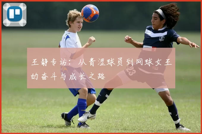 王静专访：从青涩球员到网球女王的奋斗与成长之路