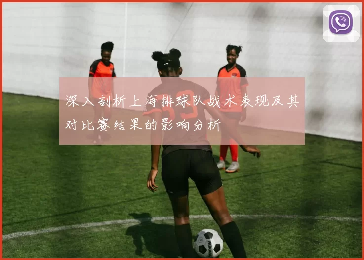 深入剖析上海排球队战术表现及其对比赛结果的影响分析