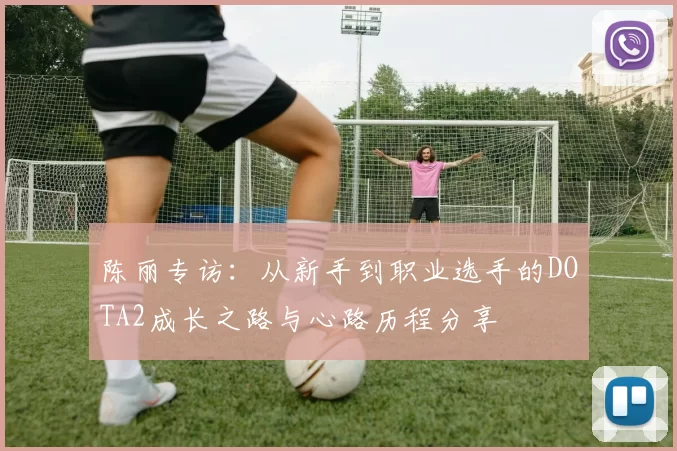 陈丽专访：从新手到职业选手的DOTA2成长之路与心路历程分享