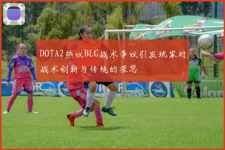 DOTA2热议BLG战术争议引发玩家对战术创新与传统的深思