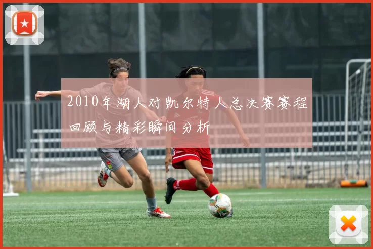 2010年湖人对凯尔特人总决赛赛程回顾与精彩瞬间分析