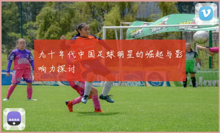 九十年代中国足球明星的崛起与影响力探讨