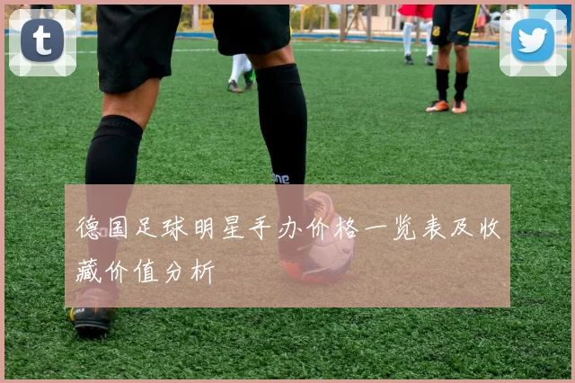 德国足球明星手办价格一览表及收藏价值分析