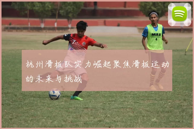 杭州滑板队实力崛起聚焦滑板运动的未来与挑战