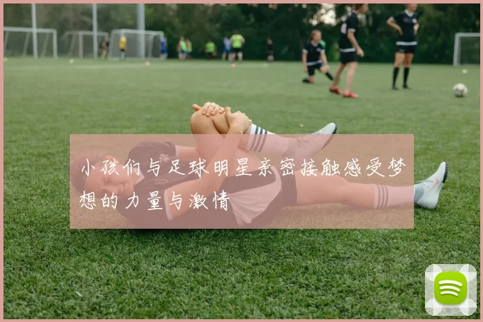 小孩们与足球明星亲密接触感受梦想的力量与激情