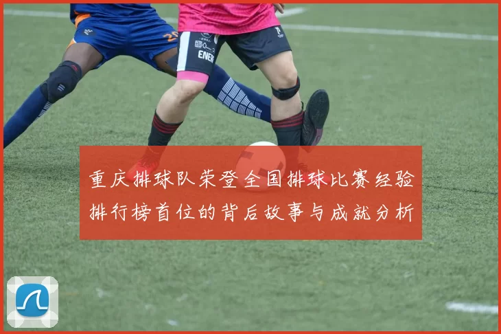 重庆排球队荣登全国排球比赛经验排行榜首位的背后故事与成就分析