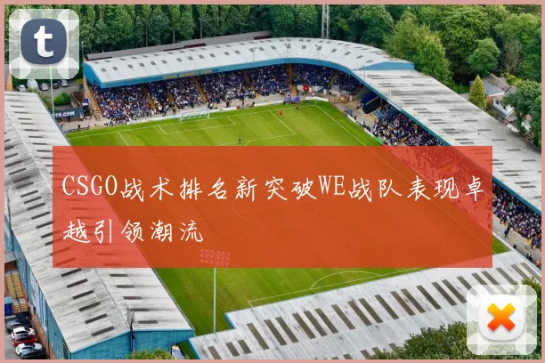 CSGO战术排名新突破WE战队表现卓越引领潮流