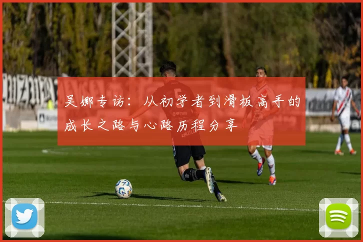 吴娜专访：从初学者到滑板高手的成长之路与心路历程分享