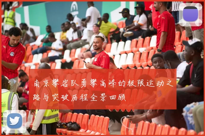 南京攀岩队勇攀高峰的极限运动之路与突破历程全景回顾
