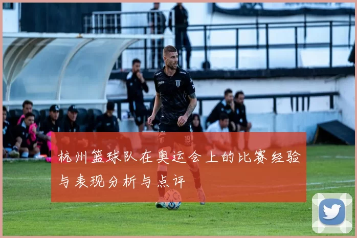 杭州篮球队在奥运会上的比赛经验与表现分析与点评