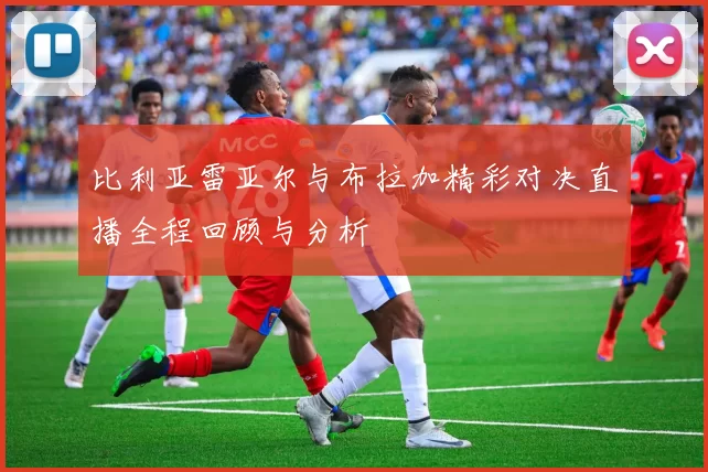 比利亚雷亚尔与布拉加精彩对决直播全程回顾与分析