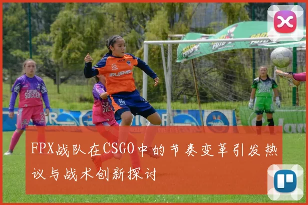 FPX战队在CSGO中的节奏变革引发热议与战术创新探讨