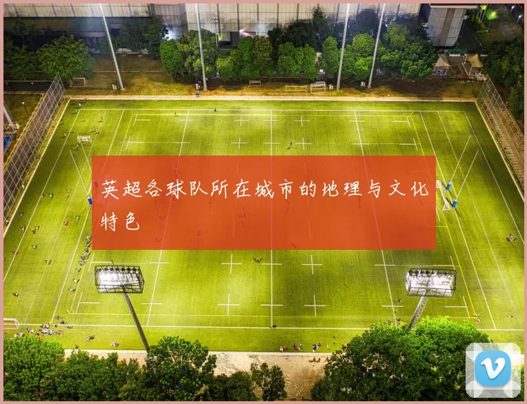 英超各球队所在城市的地理与文化特色