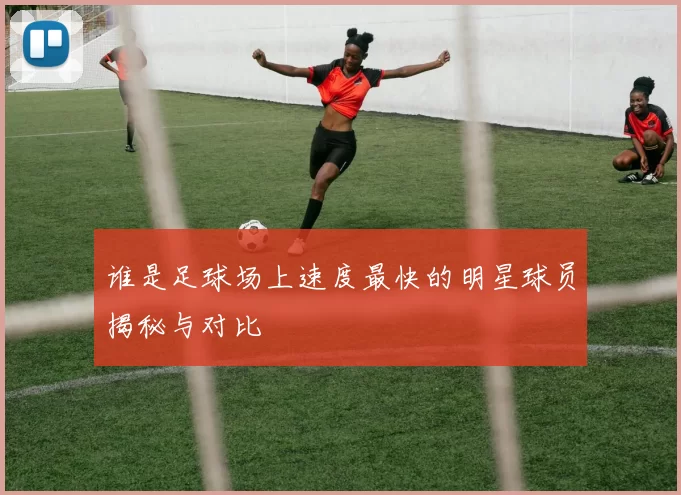 谁是足球场上速度最快的明星球员揭秘与对比