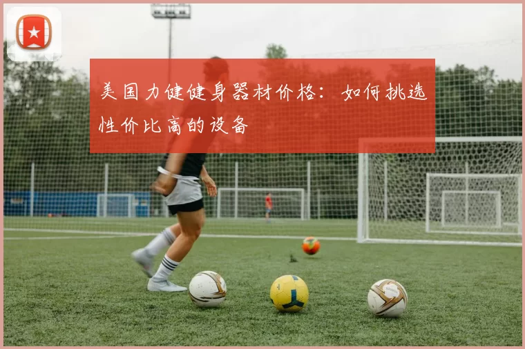 美国力健健身器材价格：如何挑选性价比高的设备