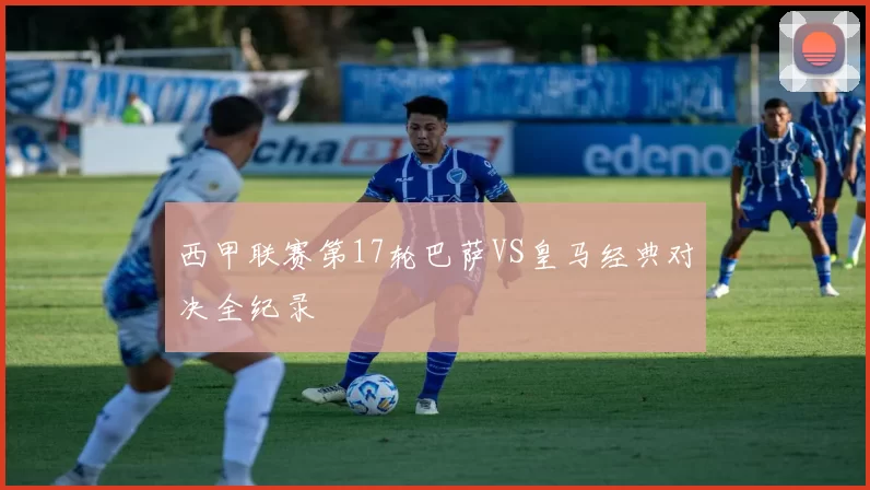 西甲联赛第17轮巴萨VS皇马经典对决全纪录