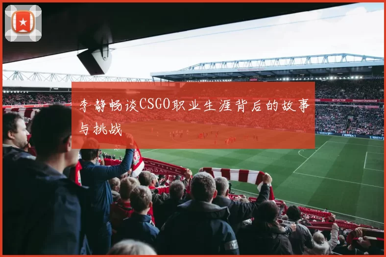 李静畅谈CSGO职业生涯背后的故事与挑战