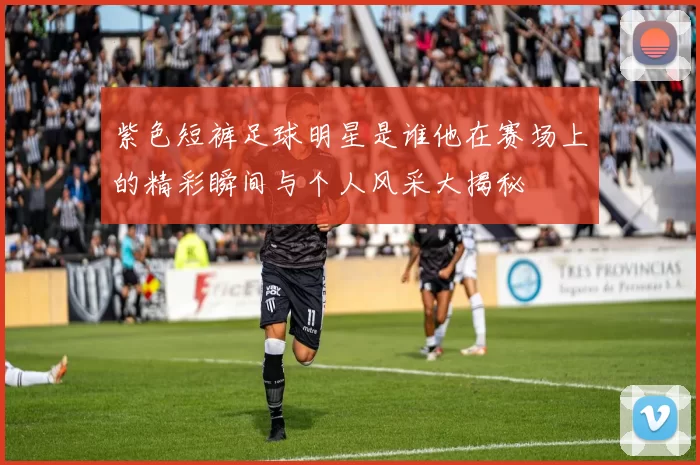 紫色短裤足球明星是谁他在赛场上的精彩瞬间与个人风采大揭秘