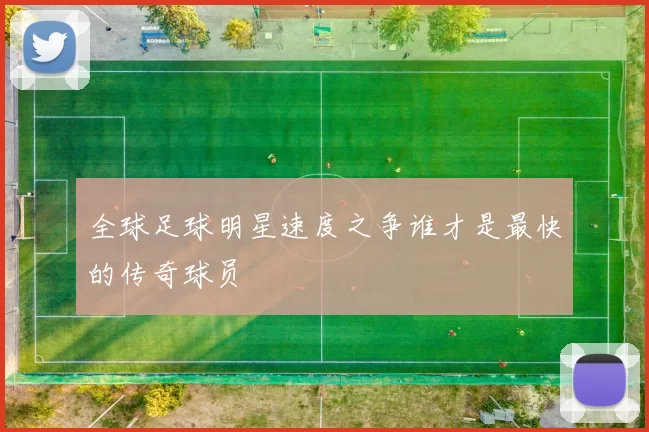 全球足球明星速度之争谁才是最快的传奇球员