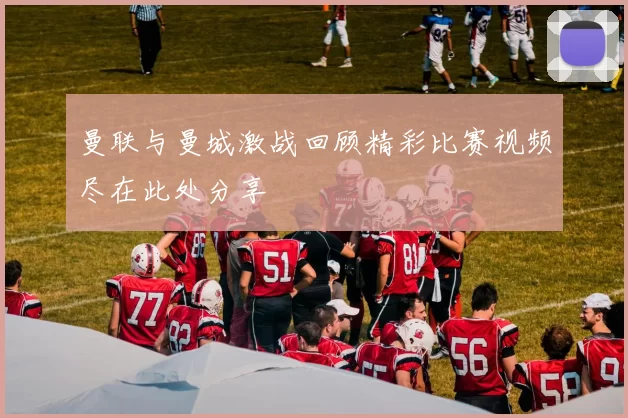 曼联与曼城激战回顾精彩比赛视频尽在此处分享