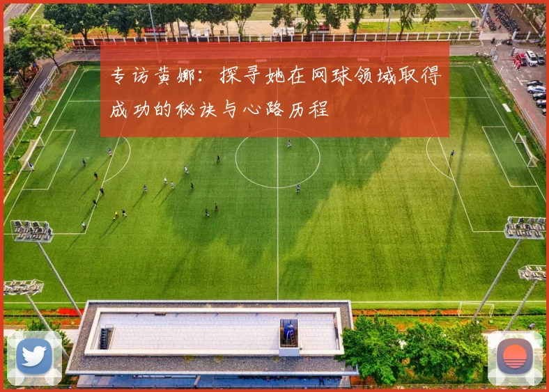 专访黄娜：探寻她在网球领域取得成功的秘诀与心路历程