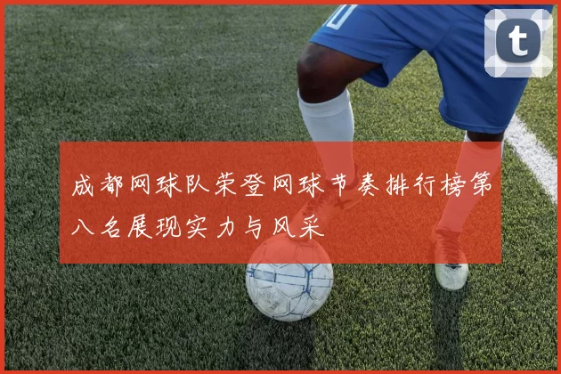 成都网球队荣登网球节奏排行榜第八名展现实力与风采
