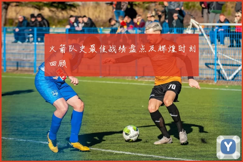 火箭队史最佳战绩盘点及辉煌时刻回顾