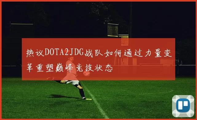 热议DOTA2JDG战队如何通过力量变革重塑巅峰竞技状态