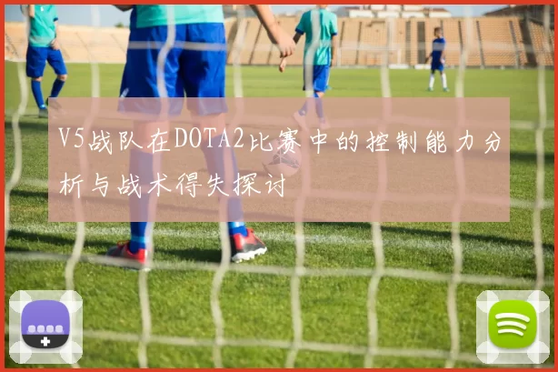 V5战队在DOTA2比赛中的控制能力分析与战术得失探讨