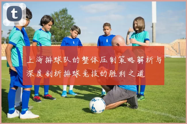 上海排球队的整体压制策略解析与深度剖析排球竞技的胜利之道