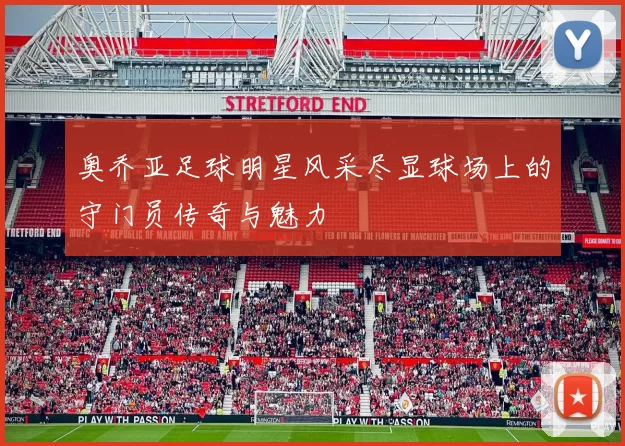 奥乔亚足球明星风采尽显球场上的守门员传奇与魅力