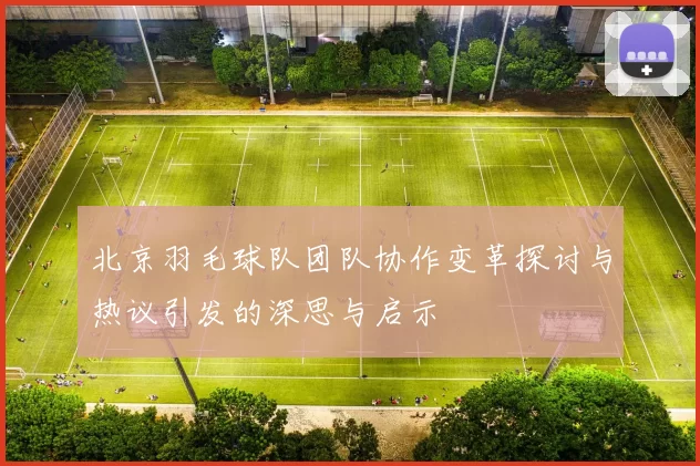 北京羽毛球队团队协作变革探讨与热议引发的深思与启示