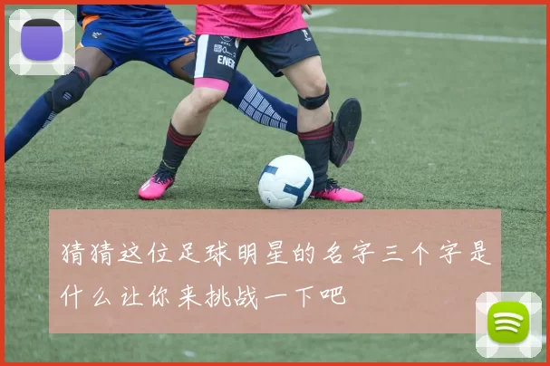 猜猜这位足球明星的名字三个字是什么让你来挑战一下吧