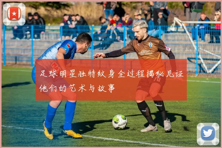 足球明星独特纹身全过程揭秘见证他们的艺术与故事