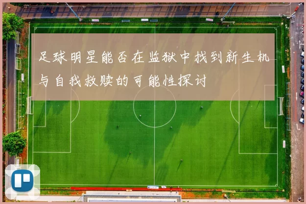 足球明星能否在监狱中找到新生机与自我救赎的可能性探讨