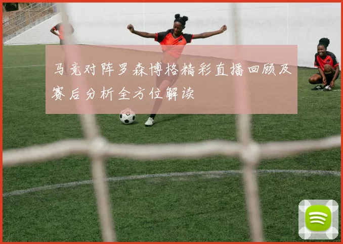马竞对阵罗森博格精彩直播回顾及赛后分析全方位解读