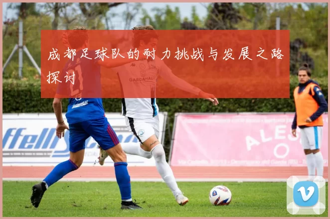 成都足球队的耐力挑战与发展之路探讨