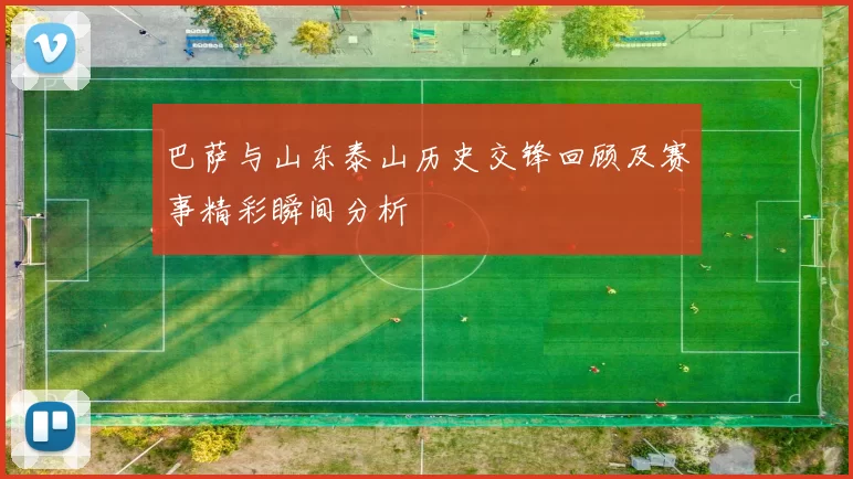 巴萨与山东泰山历史交锋回顾及赛事精彩瞬间分析