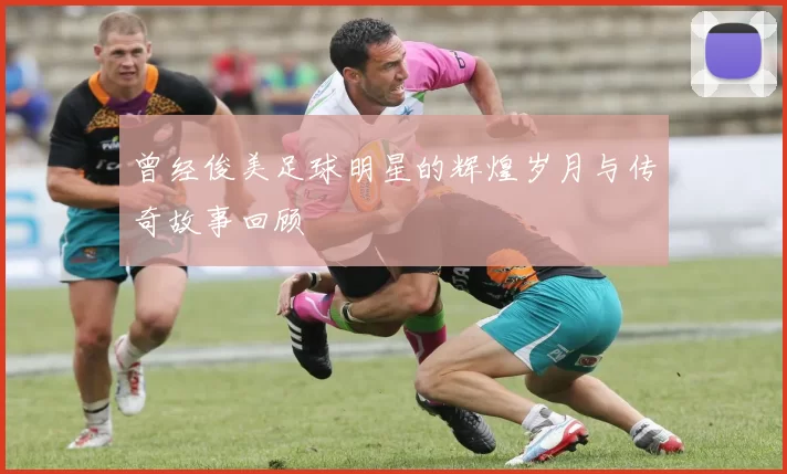 曾经俊美足球明星的辉煌岁月与传奇故事回顾
