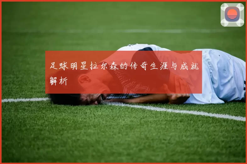 足球明星拉尔森的传奇生涯与成就解析