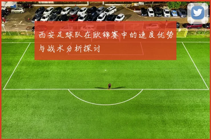 西安足球队在欧锦赛中的速度优势与战术分析探讨