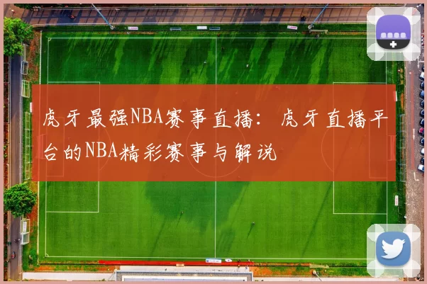 虎牙最强NBA赛事直播：虎牙直播平台的NBA精彩赛事与解说