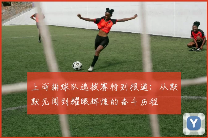 上海排球队选拔赛特别报道：从默默无闻到耀眼辉煌的奋斗历程
