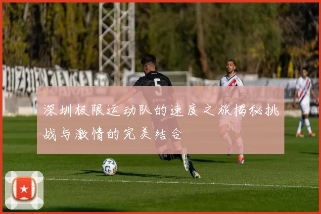 深圳极限运动队的速度之旅揭秘挑战与激情的完美结合
