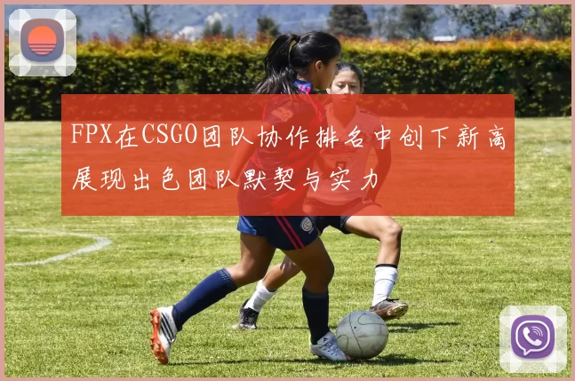 FPX在CSGO团队协作排名中创下新高展现出色团队默契与实力