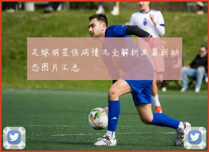 足球明星伤病情况全解析及最新动态图片汇总