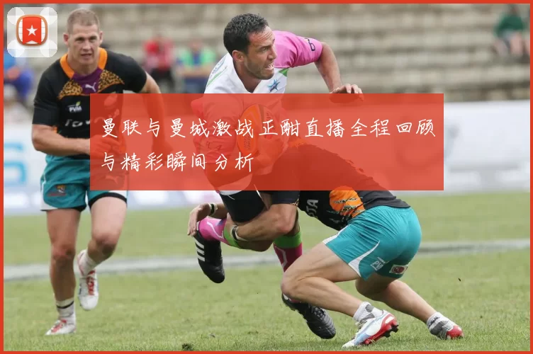 曼联与曼城激战正酣直播全程回顾与精彩瞬间分析