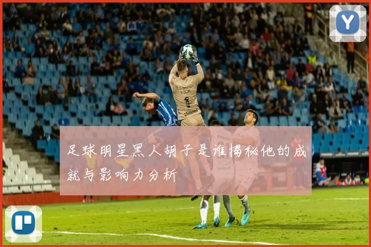 足球明星黑人胡子是谁揭秘他的成就与影响力分析