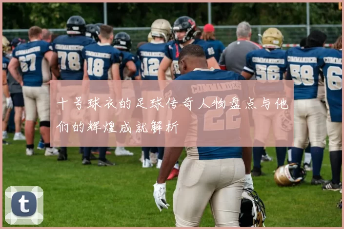 十号球衣的足球传奇人物盘点与他们的辉煌成就解析