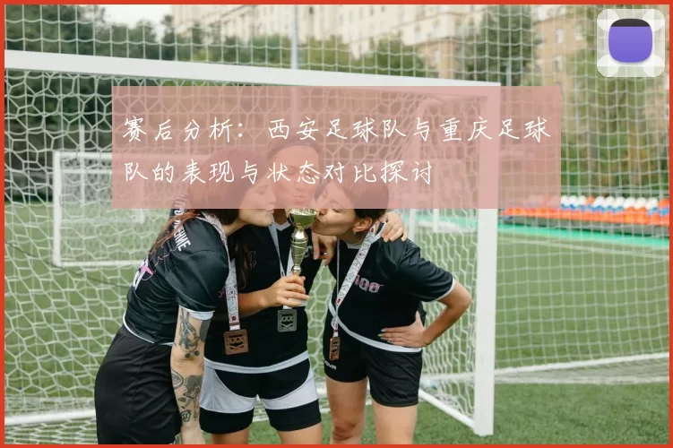赛后分析：西安足球队与重庆足球队的表现与状态对比探讨
